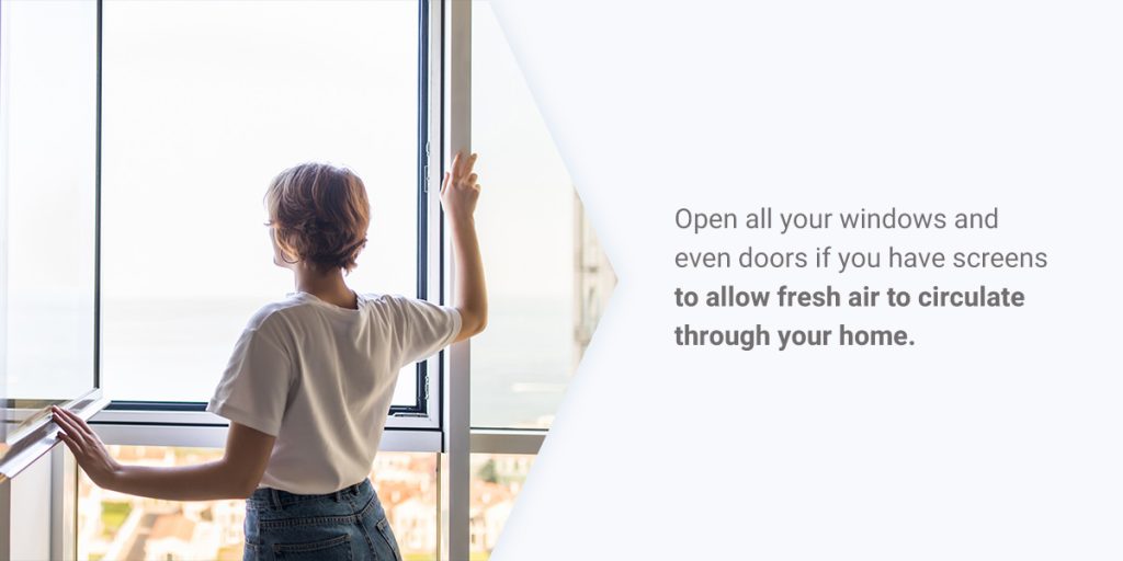 Improve Ventilation - Open all your windows and even doors if you have screens to allow fresh air to circulate through your home.