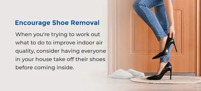 Encourage Shoe Removal - When you're trying to work out what to do to improve indoor air quality, consider having everyone in your house take off their shoes before coming inside. 

