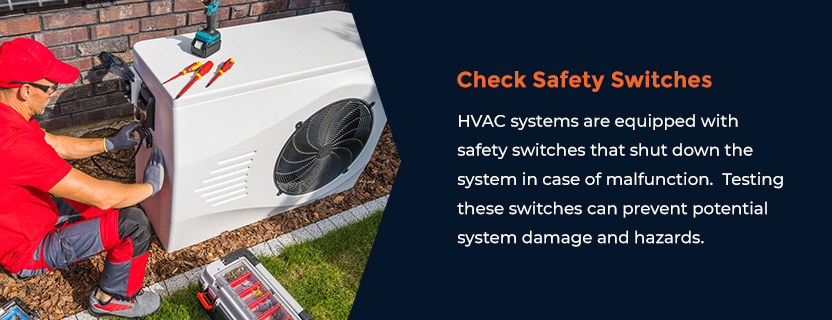 Check Safety Switches - HVAC systems are equipped with safety switches that shut down the system in case of malfunction. Testing these switches can prevent potential system damage and hazards. 