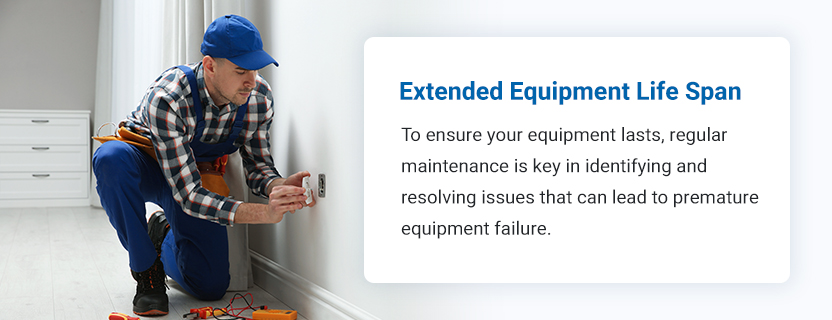 Extended Equipment Life Span. To ensure your equipment lasts, regular maintenance is key in identifying and resolving issues that can lead to premature equipment failure. 